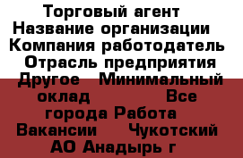 Торговый агент › Название организации ­ Компания-работодатель › Отрасль предприятия ­ Другое › Минимальный оклад ­ 20 000 - Все города Работа » Вакансии   . Чукотский АО,Анадырь г.